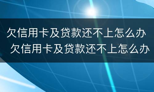 欠信用卡及贷款还不上怎么办 欠信用卡及贷款还不上怎么办呢