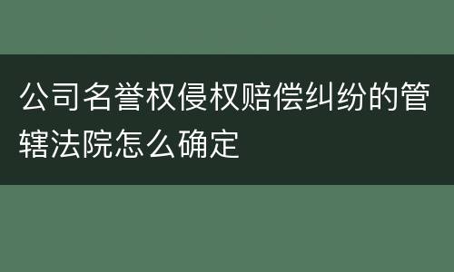公司名誉权侵权赔偿纠纷的管辖法院怎么确定