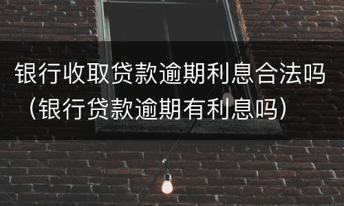 银行收取贷款逾期利息合法吗（银行贷款逾期有利息吗）