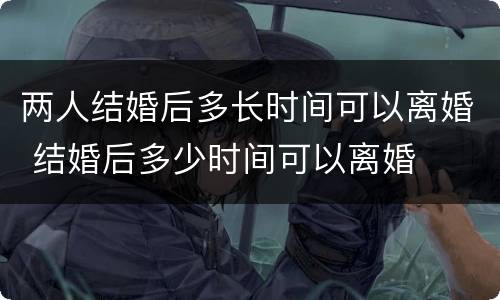 两人结婚后多长时间可以离婚 结婚后多少时间可以离婚