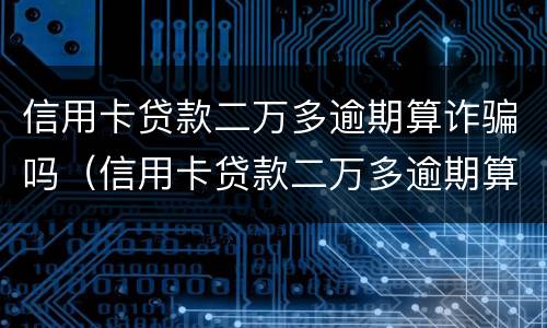 信用卡贷款二万多逾期算诈骗吗（信用卡贷款二万多逾期算诈骗吗）