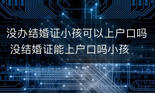 没办结婚证小孩可以上户口吗 没结婚证能上户口吗小孩