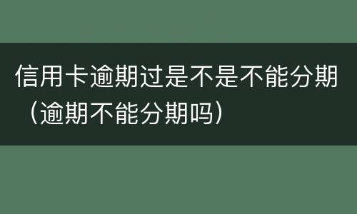 信用卡逾期过是不是不能分期（逾期不能分期吗）