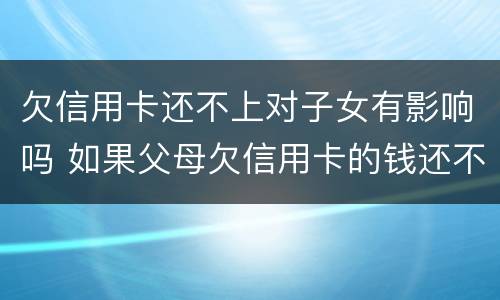 欠信用卡还不上对子女有影响吗 如果父母欠信用卡的钱还不起了对孩子有没有影响