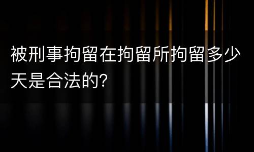 被刑事拘留在拘留所拘留多少天是合法的？