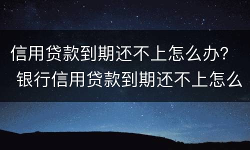 信用贷款到期还不上怎么办？ 银行信用贷款到期还不上怎么办