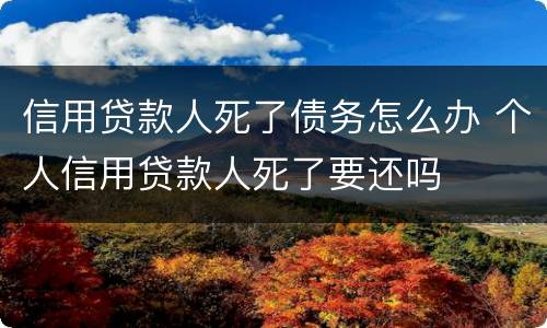 信用贷款人死了债务怎么办 个人信用贷款人死了要还吗