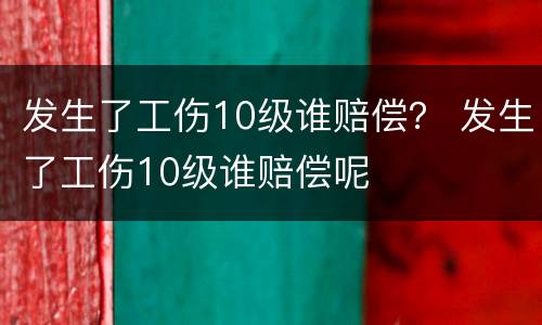 发生了工伤10级谁赔偿？ 发生了工伤10级谁赔偿呢