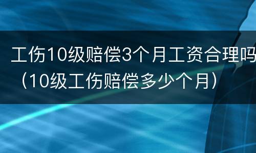 工伤10级赔偿3个月工资合理吗（10级工伤赔偿多少个月）