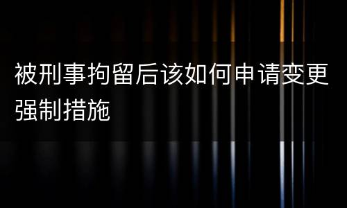 被刑事拘留后该如何申请变更强制措施