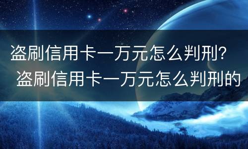 盗刷信用卡一万元怎么判刑？ 盗刷信用卡一万元怎么判刑的