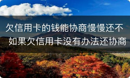 欠信用卡的钱能协商慢慢还不 如果欠信用卡没有办法还协商不了怎么办?