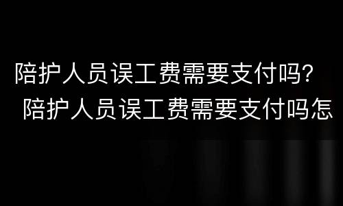 陪护人员误工费需要支付吗？ 陪护人员误工费需要支付吗怎么赔偿