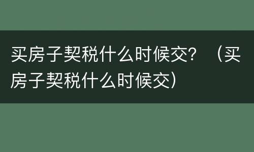 买房子契税什么时候交？（买房子契税什么时候交）