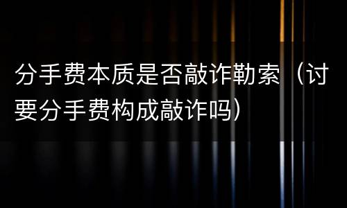 分手费本质是否敲诈勒索（讨要分手费构成敲诈吗）