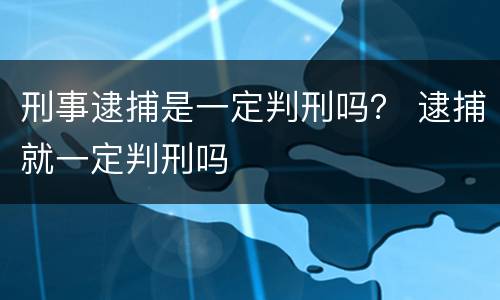 刑事逮捕是一定判刑吗？ 逮捕就一定判刑吗