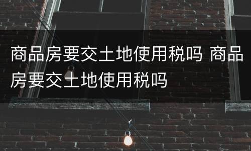 商品房要交土地使用税吗 商品房要交土地使用税吗