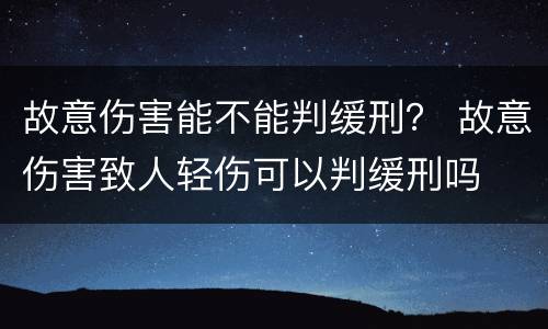 故意伤害能不能判缓刑？ 故意伤害致人轻伤可以判缓刑吗