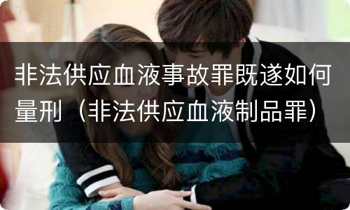 非法供应血液事故罪既遂如何量刑（非法供应血液制品罪）