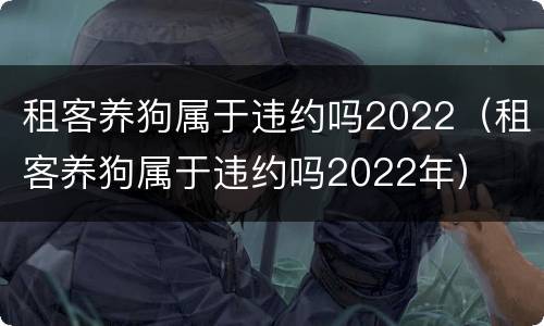 租客养狗属于违约吗2022（租客养狗属于违约吗2022年）