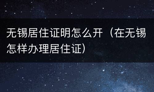 无锡居住证明怎么开（在无锡怎样办理居住证）