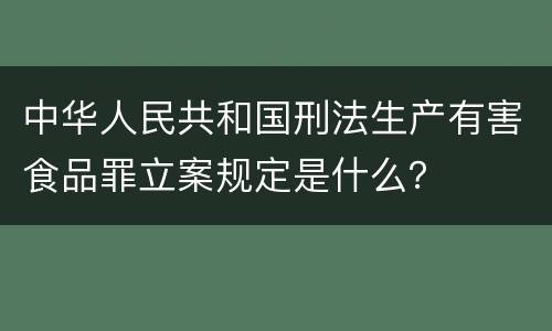 中华人民共和国刑法生产有害食品罪立案规定是什么？