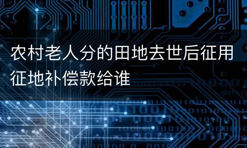 农村老人分的田地去世后征用征地补偿款给谁