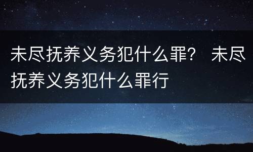 未尽抚养义务犯什么罪？ 未尽抚养义务犯什么罪行