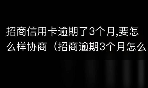 招商信用卡逾期了3个月,要怎么样协商（招商逾期3个月怎么办）