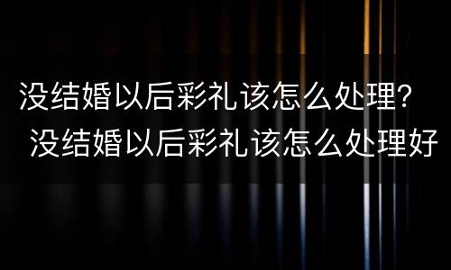 没结婚以后彩礼该怎么处理？ 没结婚以后彩礼该怎么处理好