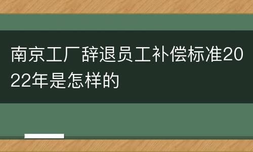 南京工厂辞退员工补偿标准2022年是怎样的