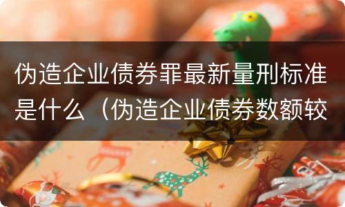 伪造企业债券罪最新量刑标准是什么（伪造企业债券数额较大的构成）