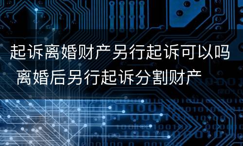 起诉离婚财产另行起诉可以吗 离婚后另行起诉分割财产