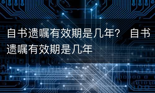 自书遗嘱有效期是几年？ 自书遗嘱有效期是几年