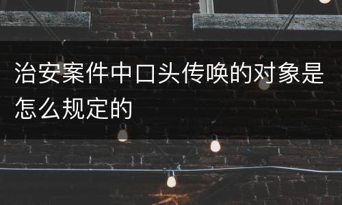 治安案件中口头传唤的对象是怎么规定的