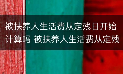 被扶养人生活费从定残日开始计算吗 被扶养人生活费从定残日开始计算吗怎么算