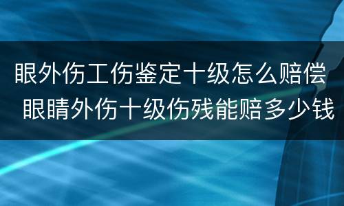 眼外伤工伤鉴定十级怎么赔偿 眼睛外伤十级伤残能赔多少钱