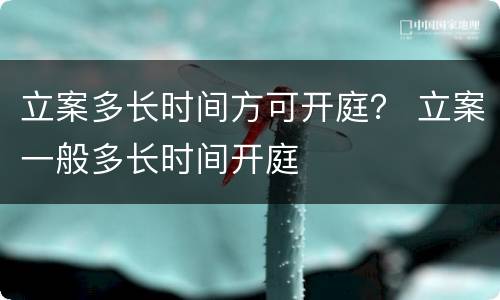 立案多长时间方可开庭？ 立案一般多长时间开庭
