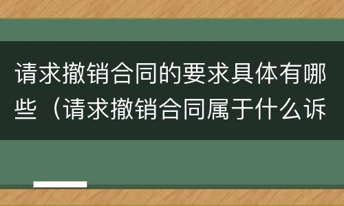请求撤销合同的要求具体有哪些（请求撤销合同属于什么诉）