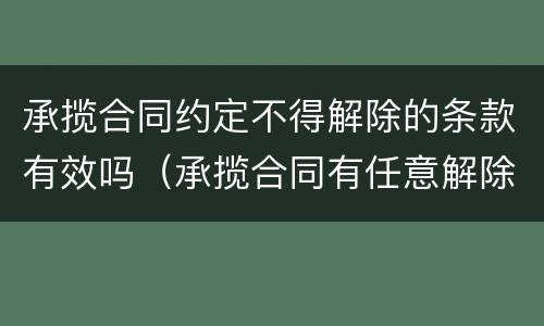 承揽合同约定不得解除的条款有效吗（承揽合同有任意解除权吗）