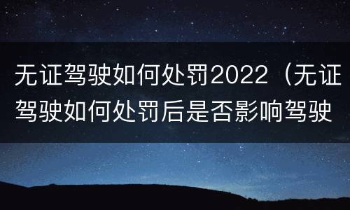 无证驾驶如何处罚2022（无证驾驶如何处罚后是否影响驾驶证申领）