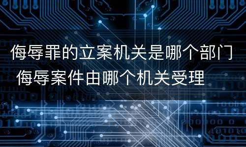 侮辱罪的立案机关是哪个部门 侮辱案件由哪个机关受理