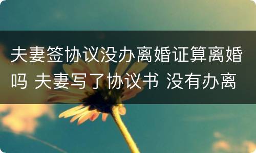 夫妻签协议没办离婚证算离婚吗 夫妻写了协议书 没有办离婚证有效期多久