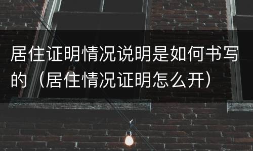 居住证明情况说明是如何书写的（居住情况证明怎么开）
