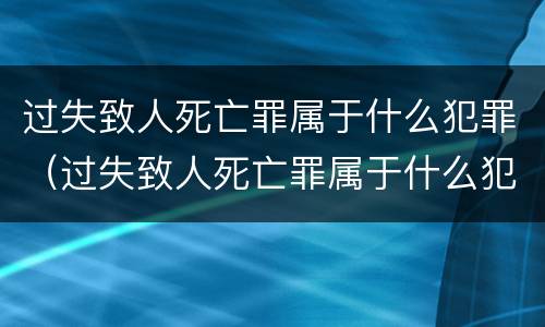 过失致人死亡罪属于什么犯罪（过失致人死亡罪属于什么犯罪类别）