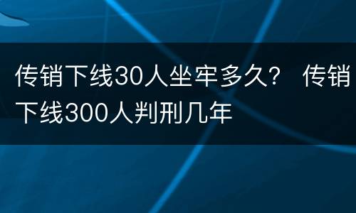 传销下线30人坐牢多久？ 传销下线300人判刑几年