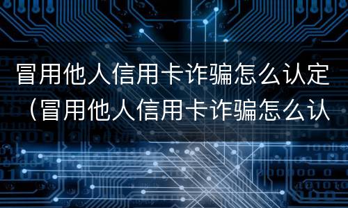冒用他人信用卡诈骗怎么认定（冒用他人信用卡诈骗怎么认定的）
