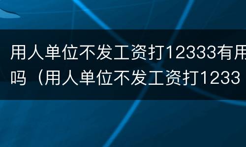 用人单位不发工资打12333有用吗（用人单位不发工资打12333有用吗怎么办）
