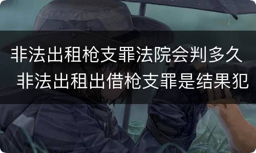 非法出租枪支罪法院会判多久 非法出租出借枪支罪是结果犯吗