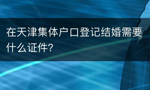 在天津集体户口登记结婚需要什么证件？